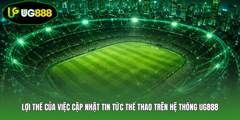 Lợi thế của việc cập nhật tin tức thể thao trên hệ thống UG888
